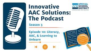 Innovative AAC Solutions: The Podcast Season 3 | Episode 10 - Literacy, AAC, & Learning to Unlearn