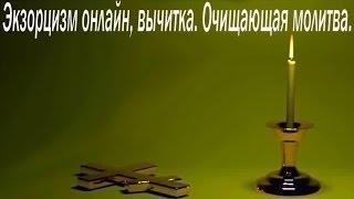 Экзорцизм,вычитка,очищающая молитва.Изгнание бесов.