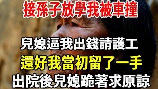 我，57歲，每月退休金2500元 ，帶孫5年貼錢伺候全家。接孫子放學我被車撞，身無分文兒媳逼我出錢請護工， 說她的錢給他媽買金手鐲，還好我當初留了一手，出院後兒媳跪著求原諒！  【老人社】