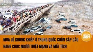 Mưa lũ khủng khiếp ở Trung Quốc cuốn sập cầu, hàng chục người thiệt mạng và mất tích