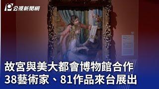 故宮與美大都會博物館合作 38藝術家、81作品來台展出｜20250613 公視晚間新聞