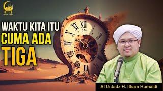 Waktu Kita Itu Cuma Ada Tiga - Al Ustadz H. Ilham Humaidi