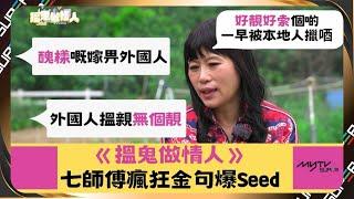 搵鬼做情人｜七仙羽七師傅金句瘋狂爆SEED｜醜樣嘅嫁畀外國人｜好靚好索個啲一早被本地人擸唒