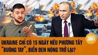 Toàn cảnh thế giới: Ukraine chỉ có 15 ngày nếu phương Tây “buông tay”, Biển Đen nóng trở lại?