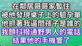 在鄰居哥哥家暫住！被他發現桌子上的驗孕單！他抓著我逼問孩子是誰的？！我顫抖撥通野男人的電話！結果他的手機響了！#為人處世 #幸福人生#為人處世 #生活經驗 #情感故事#以房养老#唯美频道 #