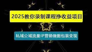 2025教你录制课程挣收益项目，私域公域流量IP营销做图包装变现全攻略