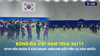 Bóng đá Việt Nam trưa 24/11: ĐTVN rèn quân ở sân Smart Airdome đầu tiên tại Hàn Quốc