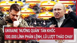 Điểm nóng thế giới: Ukraine “nướng quân” tàn khốc, 100.000 lính phản lệnh, lũ lượt tháo chạy