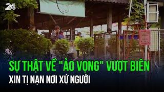 Sự thật về "ảo vọng" vượt biên xin tị nạn nơi xứ người | VTV24