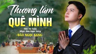 THƯƠNG LẮM QUÊ MÌNH - Đào Ngọc Sang |  Ca Khúc Mới Đầy Cảm Động Về Bão Lũ 2024