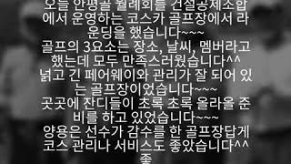 오늘 안평골 월례회를 건설공제조합에서 운영하는 코스카 골프장에서 라운딩을 했습니다~~~ 골프의 3요소는 장소, 날씨, 멤버라고 했는데 모두 만족스러웠습니다^^ 넑고 긴 페어웨이와