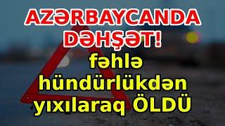 AZƏRBAYCANDA DƏHŞƏT!  fəhlə hündürlükdən yıxılaraq ÖLDÜ, xəbərlər, son xəbərlər, bugun