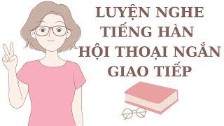  Luyện Nghe Tiếng Hàn Hội Thoại Ngắn Giao Tiếp [Tổng Hợp]