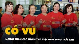 Người thân các tuyển thủ Việt Nam và cổ động viên sang Thái Lan ủng hộ đội bóng