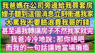 我爸媽在公司旁邊給我買套房，嫂子聽到這個消息立刻衝進我家，大罵我不要臉浪費我哥的錢，甚至逼我轉讓房子不然我家就完，我爸冷冷地說：那你絕吧！ 而我的一句話讓她當場癱瘓！#情感故事 #花開富貴 #感人故事