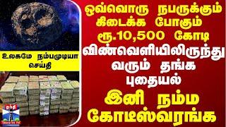 ஒவ்வொரு நபருக்கும் ரூ.10,500 கோடி.. விண்வெளியிலிருந்து வரும் தங்க புதையல் - இனி நம்ம கோடீஸ்வரங்க