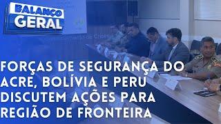 FORÇAS DE SEGURANÇA DO ACRE, BOLÍVIA E PERU DISCUTEM AÇÕES PARA REGIÃO DE FRONTEIRA