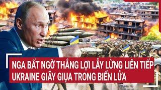 Điểm nóng Thế giới: Nga bất ngờ thắng lợi lẫy lừng liên tiếp, Ukraine tháo chạy trong biển lửa