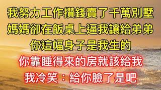 我努力工作攢錢賣了千萬別墅，媽媽卻在飯桌上逼我讓給弟弟：你這幅身子是我生的，你靠睡得來的房就該給我，我冷笑：給你臉了是吧