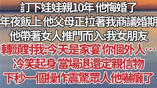 【完結】訂下娃娃親10年 他悔婚了，年夜飯上 他父母正拉著我商議婚期，他帶著女人推門而入：我女朋友，轉頭對我：今天是家宴 你個外人…，冷笑起身 當場退還定親信物，下秒一個操作震驚眾人他嚇癱了【爽文】