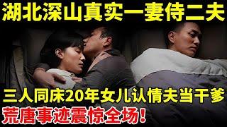 湖北深山真实一妻侍二夫!妻子和情夫同居20年,让女儿认情夫当干爹,荒唐事迹轰动全村【真实故事】