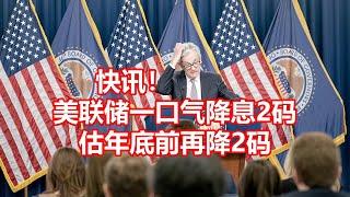 快讯！ 美联储一口气降息2码 估年底前再降2码