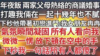 【完结】年夜飯 兩家父母熱絡的商議婚事，打趣我倆在一起十幾年也不膩，下秒他帶著初戀進門：我女朋友冉冉，氣氛瞬間凝固 所有人看向我，微微一愣 放下頓在空中的手，下秒我一句話所有人都傻了【爽文】【爱情】