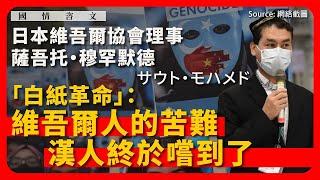 【國情咨文 006 】日本維吾爾協會理事薩吾托・穆罕默德（サウト・モハメド）：「白紙革命」：維吾爾人的苦難，漢人終於嚐到了（下）