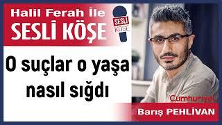 Barış Pehlivan: 'O suçlar o yaşa nasıl sığdı' 18/10/24 Halil Ferah ile Sesli Köşe