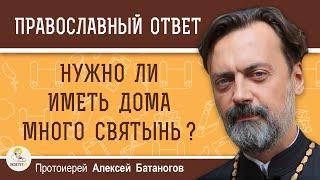 Нужно ли иметь дома много святынь ?  Протоиерей Алексей Батаногов