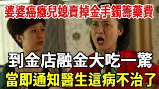 婆婆癌癥兒媳賣掉金手鐲籌藥費，到金店融金大吃一驚，當即通知醫生這病不治了！【老人社】