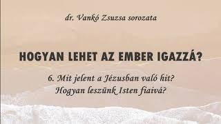 HOGYAN LEHET AZ EMBER IGAZZÁ? - 6. Mit jelent a Jézusban való hit? - (dr. Vankó Zsuzsa)