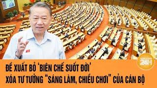 Đề xuất bỏ ‘biên chế suốt đời’, xóa tư tưởng “sáng làm, chiều chơi” của cán bộ