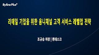 리테일 기업을 위한 옴니채널 고객 서비스 레벨업 전략ㅣ젠데스크 조규승 차장