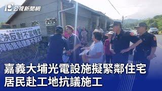 嘉義大埔光電設施擬緊鄰住宅 居民赴工地抗議施工｜20241018 公視晚間新聞