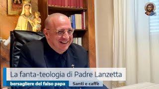 LA FANTA-TEOLOGIA DI PADRE LANZETTA, BERSAGLIERE DEL FALSO PAPA