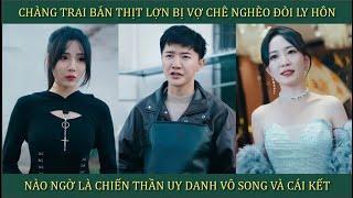 Chàng trai bán thịt lợn bị vợ chê nghèo đòi ly hôn, nào ngờ là Chiến Thần uy danh vô song và cái kết