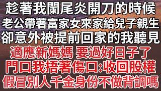 【完结】趁著我闌尾炎開刀的時候，老公帶著富家女來家給兒子親生，卻意外被提前回家的我聽見，適應新媽媽 要過好日子了，門口我捂著傷口：收回股權，假冒別人千金身份不做背調嗎【爽文】【爱情】【豪门】