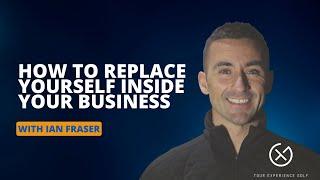 How to Replace Yourself Inside Your Business with Ian Fraser