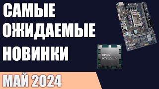 Май 2024. Самые ожидаемые процессоры, видеокарты и материнские платы