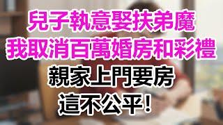 兒子執意娶扶弟魔，我取消百萬婚房和彩禮，親家上門要房：這不公平！#情感故事#子女不孝#生活哲學#自主養老#抱團養老#獨立養老#不肖子孫