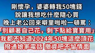 剛懷孕，婆婆轉我50塊錢，說讓我想吃什麼隨心買，晚上老公回來噼里啪啦一頓罵：我媽轉你一大筆錢怎麼不收？別顧著自己花，剩下點給寶寶用，我都不知道2024年50塊錢這麼頂花，撥通娘家電話：撤資吧#家庭伦理