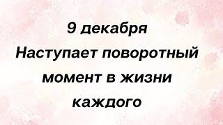 9 декабря - Наступает поворотный момент в жизни каждого.