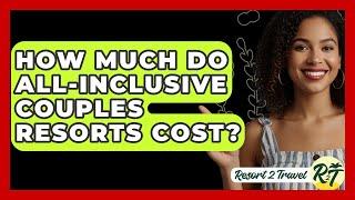 How Much Do All-inclusive Couples Resorts Cost? - Resort 2 Travel