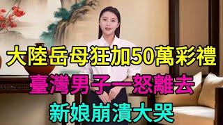 婚禮前一週，大陸岳母狂加50萬彩禮！臺灣男子一怒離去，新娘崩潰大哭，結局出乎意料