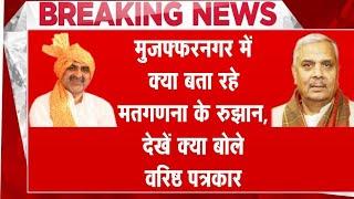 मुजफ्फरनगर में क्या बता रहे मतगणना के रुझान, देखें क्या बोले वरिष्ठ पत्रकार