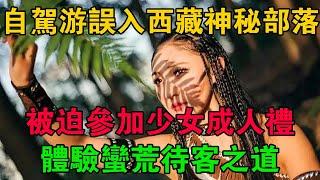 自駕游誤入西藏神秘部落，被迫參加少女成人禮，體驗蠻荒待客之道 #大案紀實 #刑事案件 #大案要案