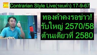 ทองคำคงรอข่าว! รับใหญ่ 2570/58ต้านเดียวที่ 2580 | Contrarian Style Live(รอบค่ำ) 17-9-67