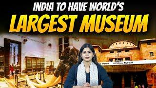 India To Have World’s Largest Museum | The Pamphlet