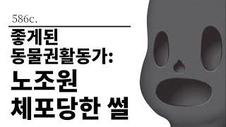 [그것은 알기 싫다]586c. 좋게된 동물권활동가:노조원 체포당한 썰